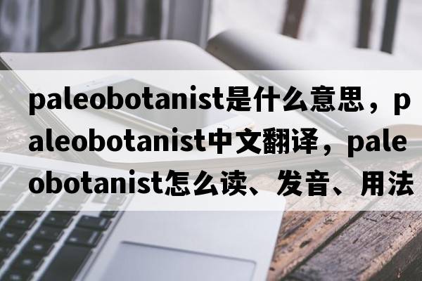paleobotanist是什么意思，paleobotanist中文翻譯，paleobotanist怎么讀、發(fā)音、用法及例句
