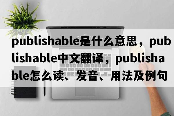 publishable是什么意思，publishable中文翻譯，publishable怎么讀、發(fā)音、用法及例句