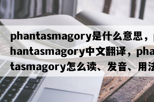 phantasmagory是什么意思，phantasmagory中文翻譯，phantasmagory怎么讀、發(fā)音、用法及例句