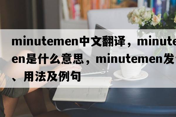 Minutemen中文翻譯，Minutemen是什么意思，Minutemen發(fā)音、用法及例句