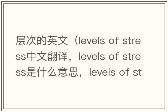 層次的英文（levels of stress中文翻譯，levels of stress是什么意思，levels of stress發(fā)音、用法及例句）
