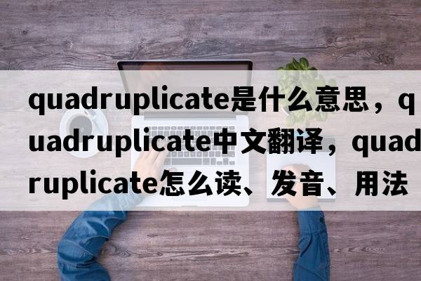 quadruplicate是什么意思，quadruplicate中文翻譯，quadruplicate怎么讀、發(fā)音、用法及例句