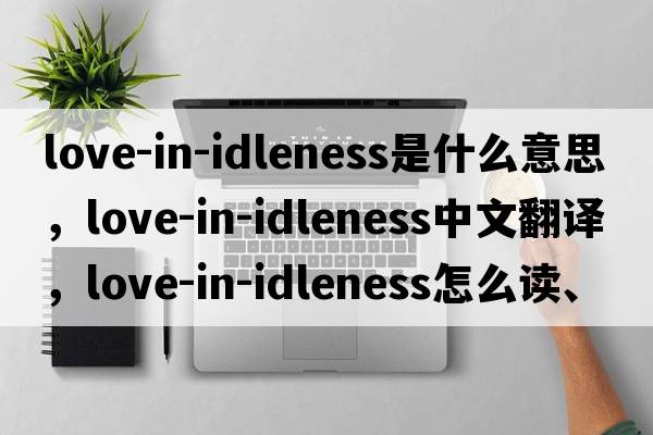 love-in-idleness是什么意思，love-in-idleness中文翻譯，love-in-idleness怎么讀、發(fā)音、用法及例句