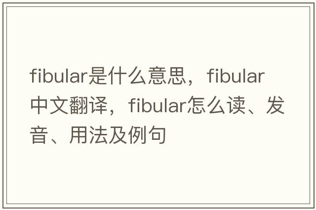 fibular是什么意思，fibular中文翻譯，fibular怎么讀、發(fā)音、用法及例句