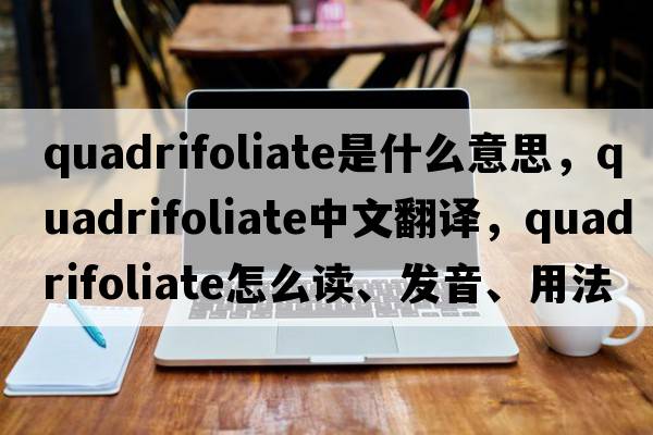 quadrifoliate是什么意思，quadrifoliate中文翻譯，quadrifoliate怎么讀、發(fā)音、用法及例句