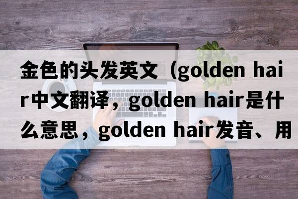 金色的頭發(fā)英文（golden hair中文翻譯，golden hair是什么意思，golden hair發(fā)音、用法及例句）