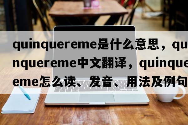 quinquereme是什么意思，quinquereme中文翻譯，quinquereme怎么讀、發(fā)音、用法及例句
