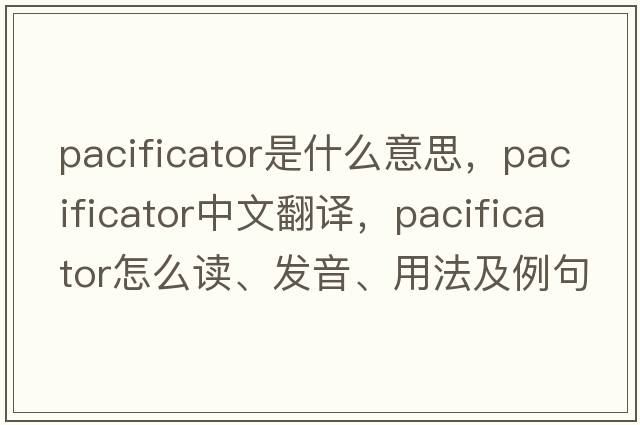 pacificator是什么意思，pacificator中文翻譯，pacificator怎么讀、發(fā)音、用法及例句
