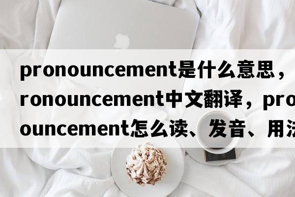 pronouncement是什么意思，pronouncement中文翻譯，pronouncement怎么讀、發(fā)音、用法及例句