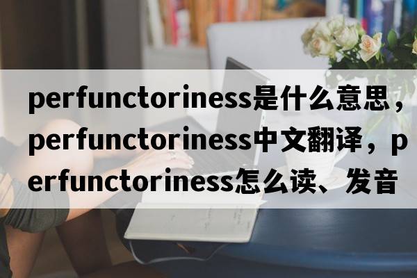 perfunctoriness是什么意思，perfunctoriness中文翻譯，perfunctoriness怎么讀、發(fā)音、用法及例句
