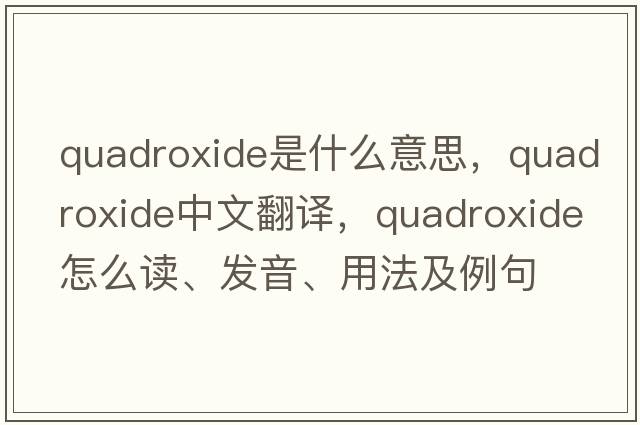 quadroxide是什么意思，quadroxide中文翻譯，quadroxide怎么讀、發(fā)音、用法及例句