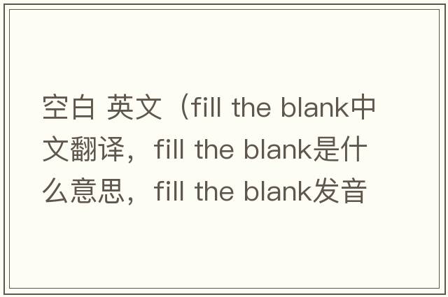 空白 英文（fill the blank中文翻譯，fill the blank是什么意思，fill the blank發(fā)音、用法及例句）