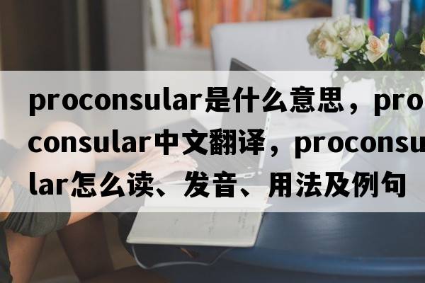 proconsular是什么意思，proconsular中文翻譯，proconsular怎么讀、發(fā)音、用法及例句