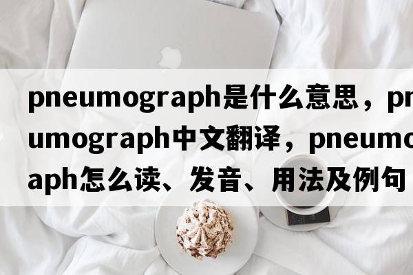 pneumograph是什么意思，pneumograph中文翻譯，pneumograph怎么讀、發(fā)音、用法及例句