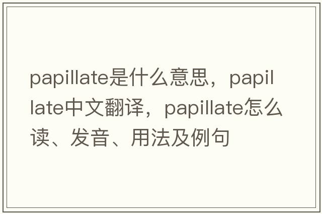 papillate是什么意思，papillate中文翻譯，papillate怎么讀、發(fā)音、用法及例句