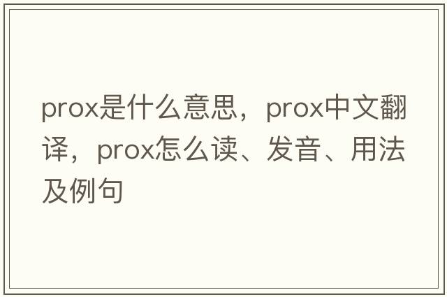 prox是什么意思，prox中文翻譯，prox怎么讀、發(fā)音、用法及例句