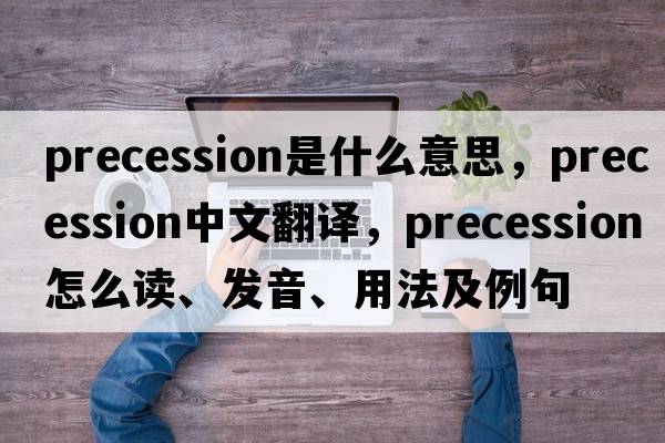 precession是什么意思，precession中文翻譯，precession怎么讀、發(fā)音、用法及例句