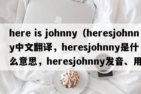 here is johnny（heresjohnny中文翻譯，heresjohnny是什么意思，heresjohnny發(fā)音、用法及例句）