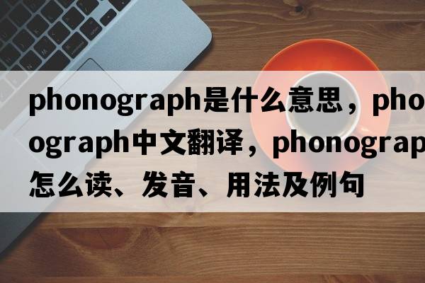 phonograph是什么意思，phonograph中文翻譯，phonograph怎么讀、發(fā)音、用法及例句