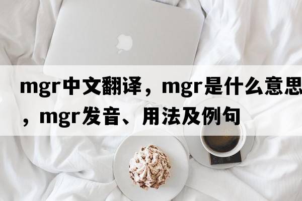 mgr中文翻譯，mgr是什么意思，mgr發(fā)音、用法及例句