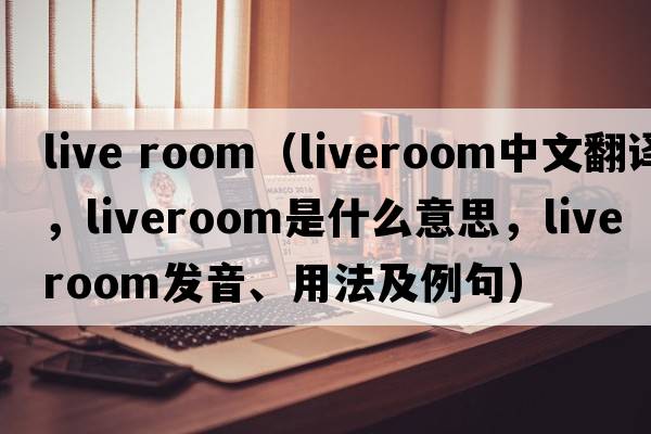 live room（liveroom中文翻譯，liveroom是什么意思，liveroom發(fā)音、用法及例句）