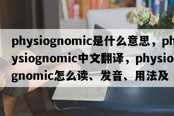 physiognomic是什么意思，physiognomic中文翻譯，physiognomic怎么讀、發(fā)音、用法及例句