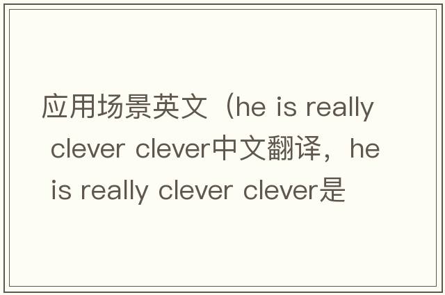 應(yīng)用場(chǎng)景英文（he is really clever clever中文翻譯，he is really clever clever是什么意思，he is really clever clever發(fā)音、用