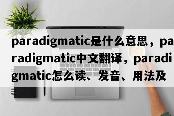 paradigmatic是什么意思，paradigmatic中文翻譯，paradigmatic怎么讀、發(fā)音、用法及例句
