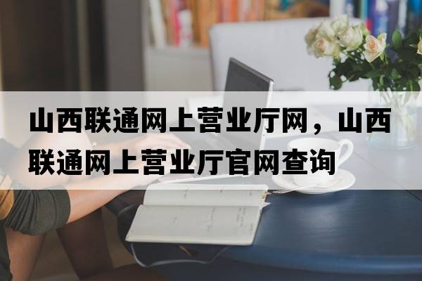 山西聯(lián)通網(wǎng)上營(yíng)業(yè)廳網(wǎng)，山西聯(lián)通網(wǎng)上營(yíng)業(yè)廳官網(wǎng)查詢