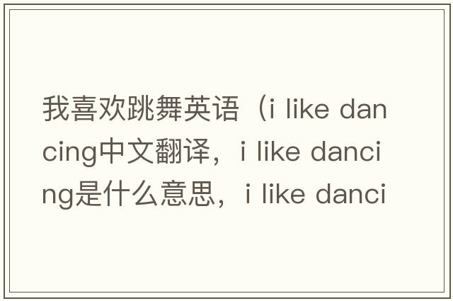 我喜歡跳舞英語（i like dancing中文翻譯，i like dancing是什么意思，i like dancing發(fā)音、用法及例句）