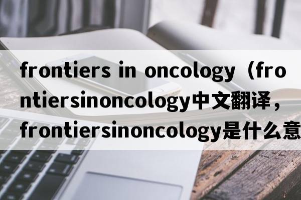 frontiers in oncology（frontiersinoncology中文翻譯，frontiersinoncology是什么意思，frontiersinoncology發(fā)音、用法及例句）