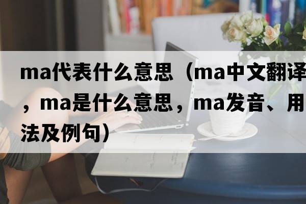 ma代表什么意思（ma中文翻譯，ma是什么意思，ma發(fā)音、用法及例句）