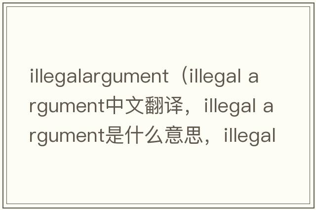illegalargument（illegal argument中文翻譯，illegal argument是什么意思，illegal argument發(fā)音、用法及例句）