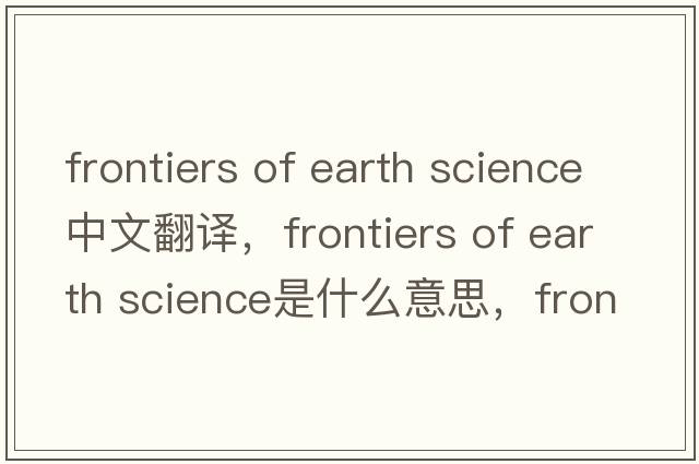 frontiers of earth science中文翻譯，frontiers of earth science是什么意思，frontiers of earth science發(fā)音、用法及例句