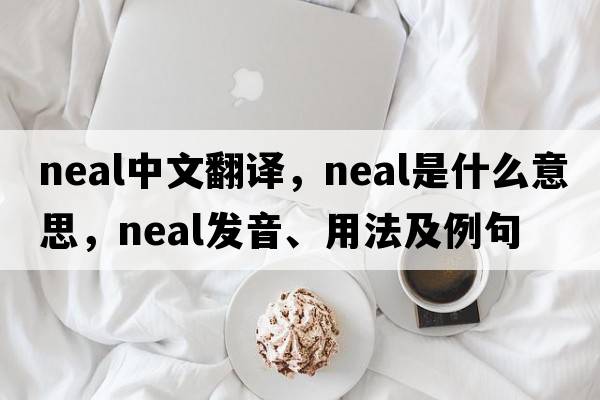 NEAL中文翻譯，NEAL是什么意思，NEAL發(fā)音、用法及例句