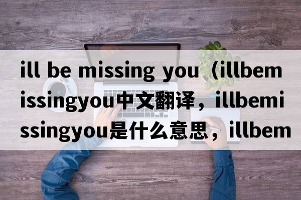 ill be missing you（illbemissingyou中文翻譯，illbemissingyou是什么意思，illbemissingyou發(fā)音、用法及例句）