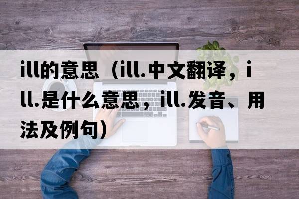 ill的意思（ill.中文翻譯，ill.是什么意思，ill.發(fā)音、用法及例句）