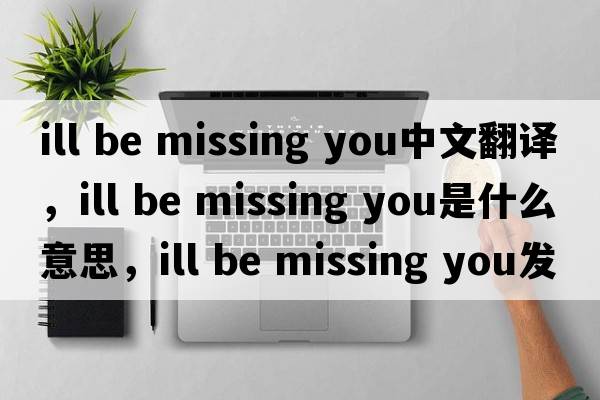 ill be missing you中文翻譯，ill be missing you是什么意思，ill be missing you發(fā)音、用法及例句