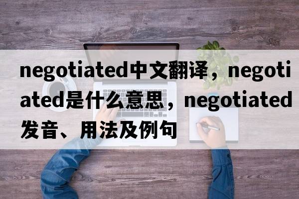 negotiated中文翻譯，negotiated是什么意思，negotiated發(fā)音、用法及例句