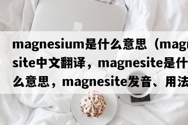 magnesium是什么意思（magnesite中文翻譯，magnesite是什么意思，magnesite發(fā)音、用法及例句）