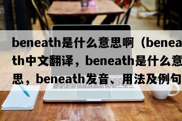 beneath是什么意思?。╞eneath中文翻譯，beneath是什么意思，beneath發(fā)音、用法及例句）
