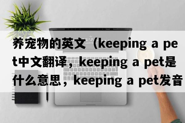 養(yǎng)寵物的英文（keeping a pet中文翻譯，keeping a pet是什么意思，keeping a pet發(fā)音、用法及例句）