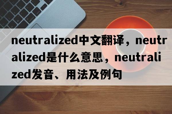 neutralized中文翻譯，neutralized是什么意思，neutralized發(fā)音、用法及例句