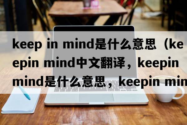 keep in mind是什么意思（keepin mind中文翻譯，keepin mind是什么意思，keepin mind發(fā)音、用法及例句）