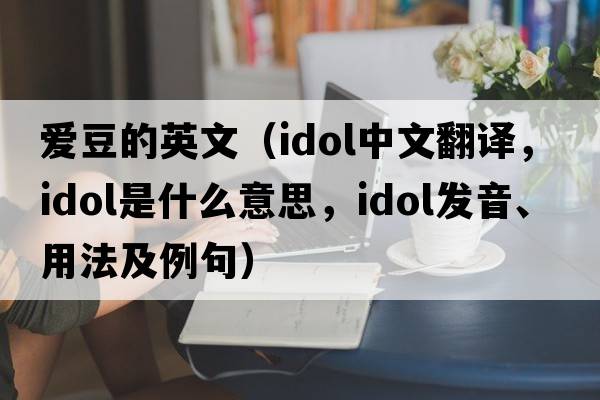 愛(ài)豆的英文（idol中文翻譯，idol是什么意思，idol發(fā)音、用法及例句）