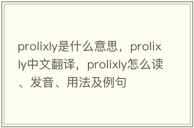 prolixly是什么意思，prolixly中文翻譯，prolixly怎么讀、發(fā)音、用法及例句