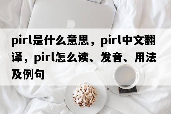 PIRL是什么意思，PIRL中文翻譯，PIRL怎么讀、發(fā)音、用法及例句
