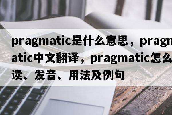 pragmatic是什么意思，pragmatic中文翻譯，pragmatic怎么讀、發(fā)音、用法及例句