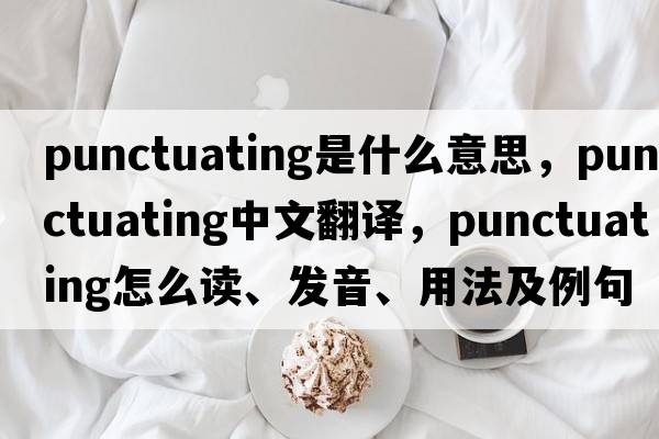 punctuating是什么意思，punctuating中文翻譯，punctuating怎么讀、發(fā)音、用法及例句