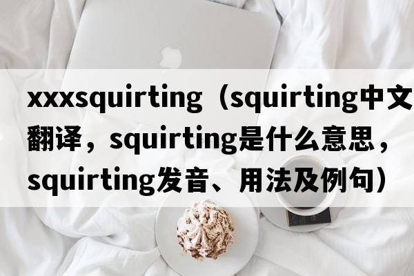 xxxsquirting（squirting中文翻譯，squirting是什么意思，squirting發(fā)音、用法及例句）
